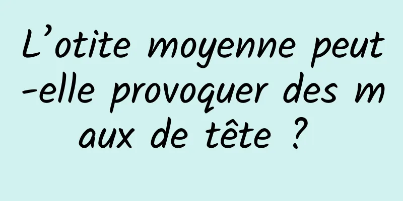 L’otite moyenne peut-elle provoquer des maux de tête ? 