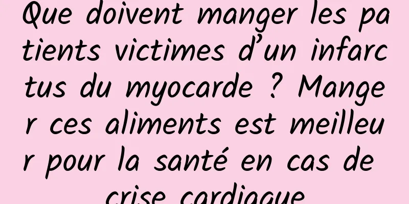 Que doivent manger les patients victimes d’un infarctus du myocarde ? Manger ces aliments est meilleur pour la santé en cas de crise cardiaque