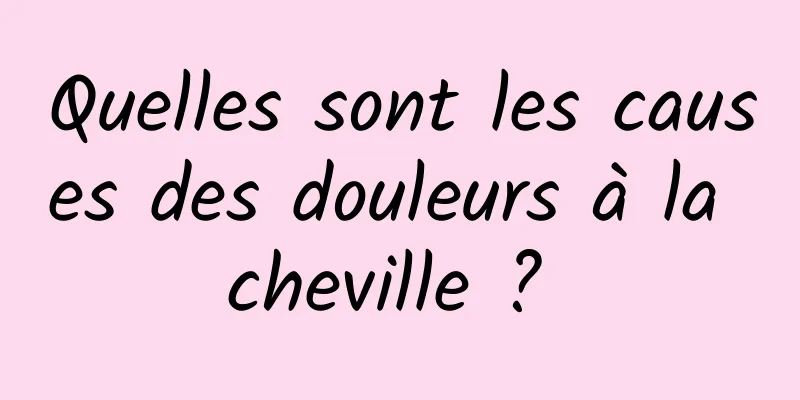 Quelles sont les causes des douleurs à la cheville ? 