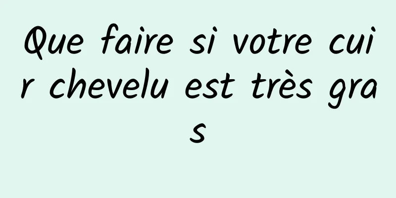 Que faire si votre cuir chevelu est très gras
