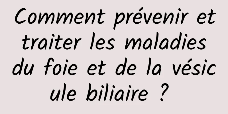 Comment prévenir et traiter les maladies du foie et de la vésicule biliaire ? 