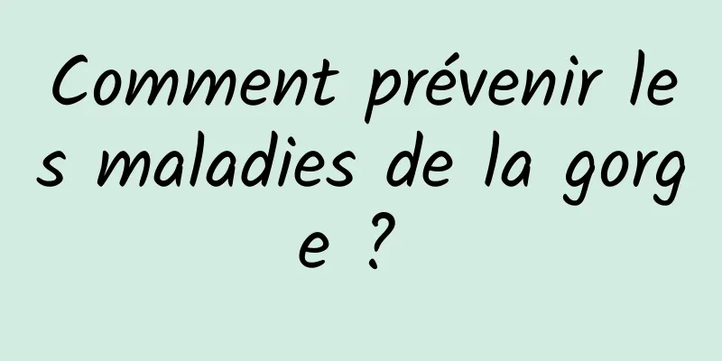 Comment prévenir les maladies de la gorge ? 