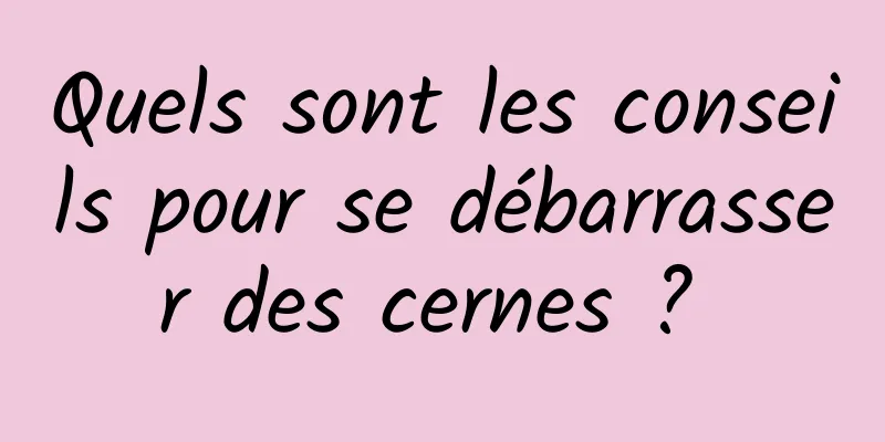 Quels sont les conseils pour se débarrasser des cernes ? 