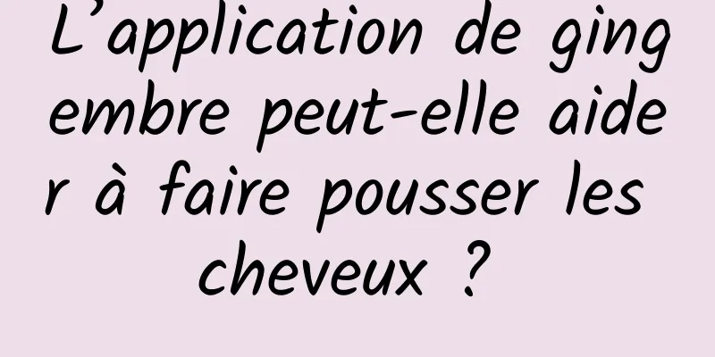 L’application de gingembre peut-elle aider à faire pousser les cheveux ? 