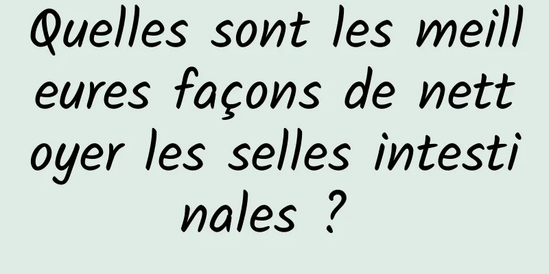 Quelles sont les meilleures façons de nettoyer les selles intestinales ? 