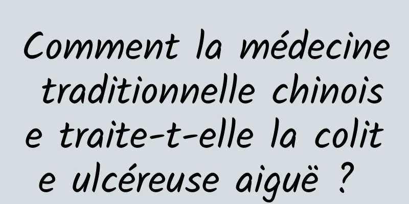Comment la médecine traditionnelle chinoise traite-t-elle la colite ulcéreuse aiguë ? 