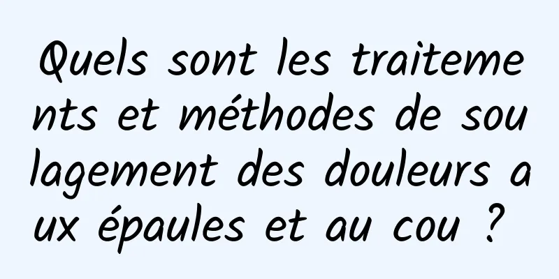 Quels sont les traitements et méthodes de soulagement des douleurs aux épaules et au cou ? 