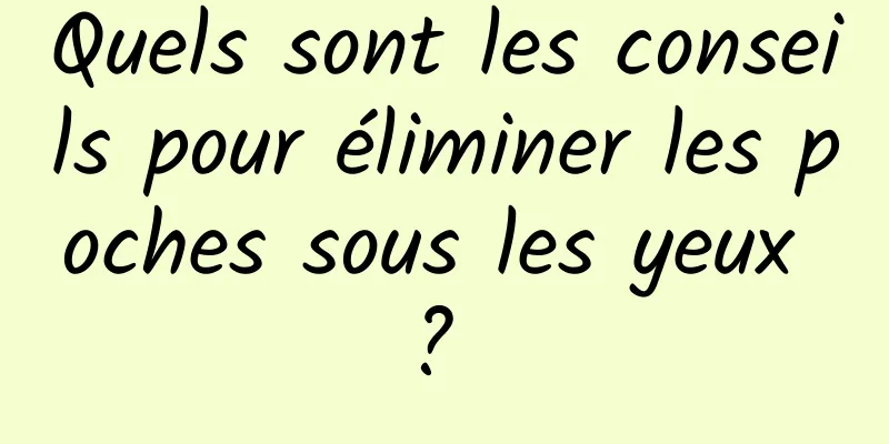 Quels sont les conseils pour éliminer les poches sous les yeux ? 