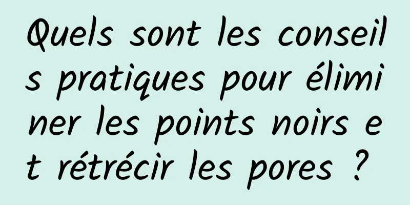 Quels sont les conseils pratiques pour éliminer les points noirs et rétrécir les pores ? 