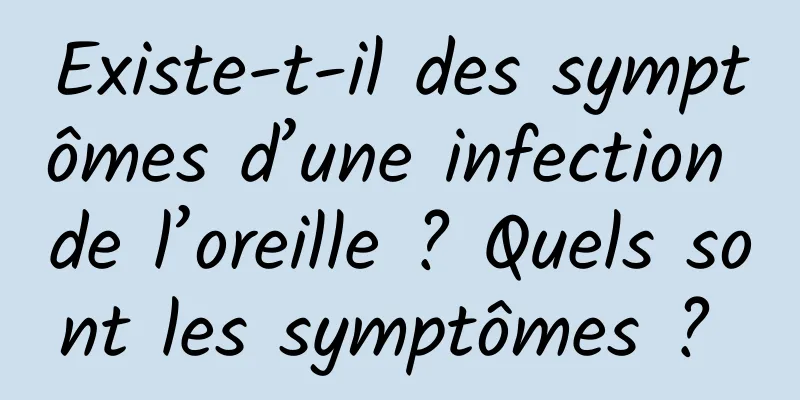 Existe-t-il des symptômes d’une infection de l’oreille ? Quels sont les symptômes ? 