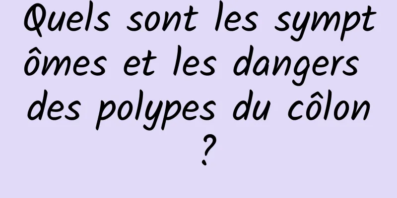 Quels sont les symptômes et les dangers des polypes du côlon ?