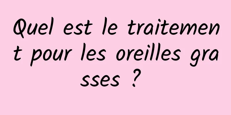 Quel est le traitement pour les oreilles grasses ? 