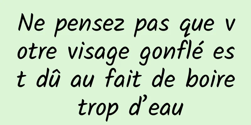 Ne pensez pas que votre visage gonflé est dû au fait de boire trop d’eau