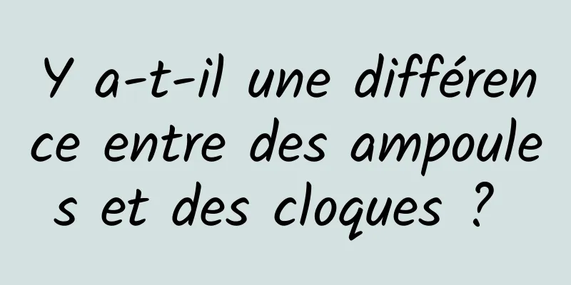 Y a-t-il une différence entre des ampoules et des cloques ? 