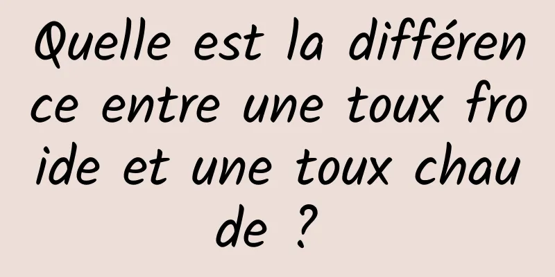 Quelle est la différence entre une toux froide et une toux chaude ? 