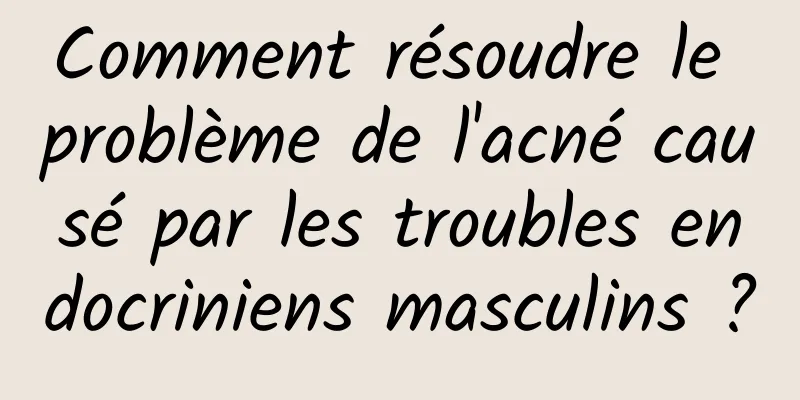 Comment résoudre le problème de l'acné causé par les troubles endocriniens masculins ?