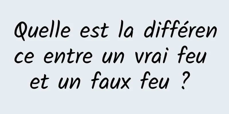 Quelle est la différence entre un vrai feu et un faux feu ? 