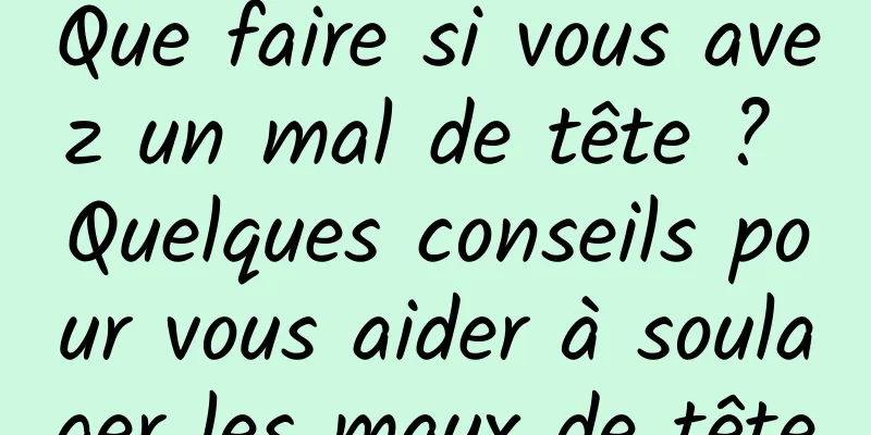 Que faire si vous avez un mal de tête ? Quelques conseils pour vous aider à soulager les maux de tête
