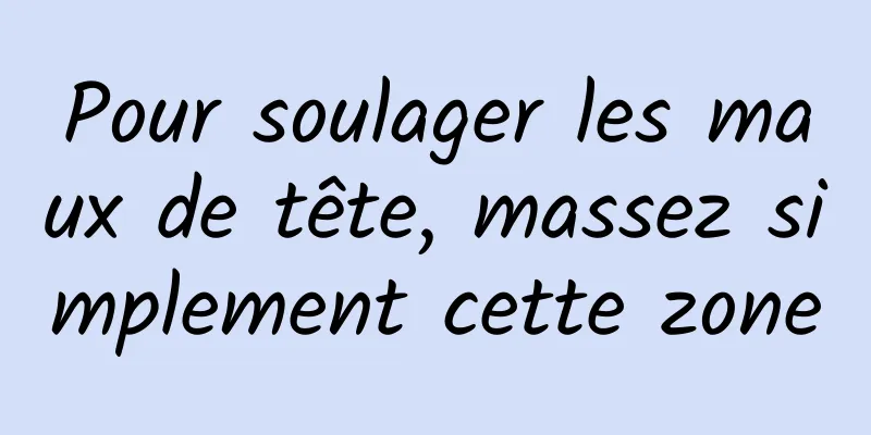 Pour soulager les maux de tête, massez simplement cette zone