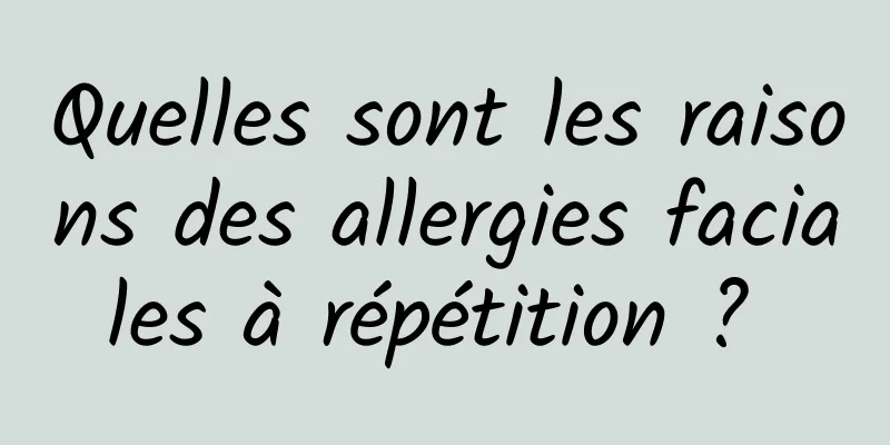 Quelles sont les raisons des allergies faciales à répétition ? 