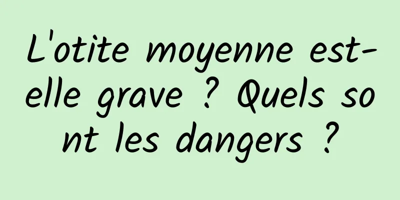 L'otite moyenne est-elle grave ? Quels sont les dangers ?