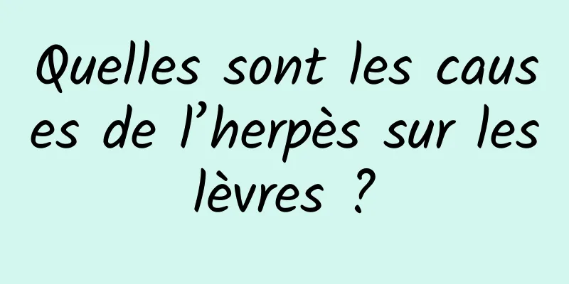 Quelles sont les causes de l’herpès sur les lèvres ? 