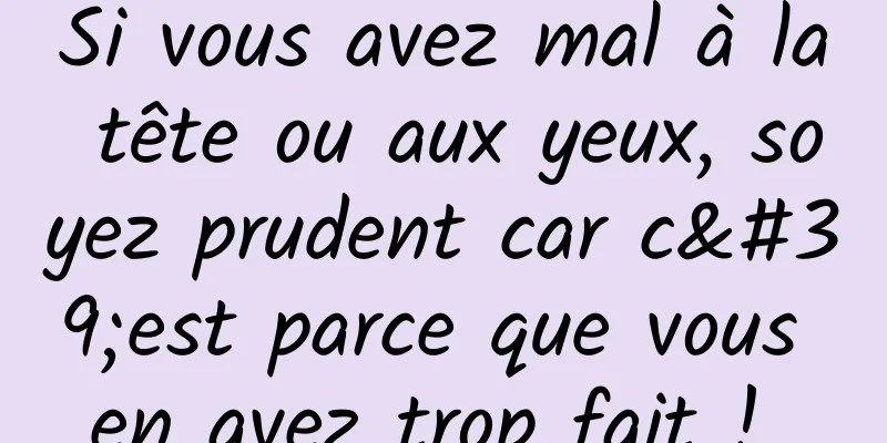 Si vous avez mal à la tête ou aux yeux, soyez prudent car c'est parce que vous en avez trop fait ! 
