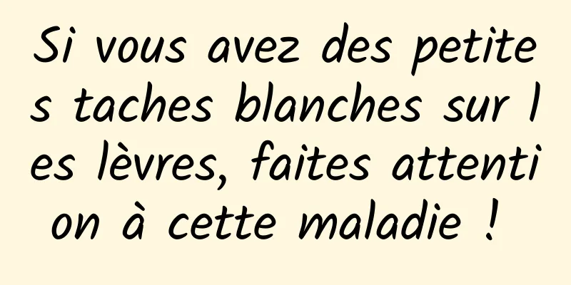 Si vous avez des petites taches blanches sur les lèvres, faites attention à cette maladie ! 