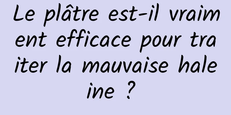 Le plâtre est-il vraiment efficace pour traiter la mauvaise haleine ? 