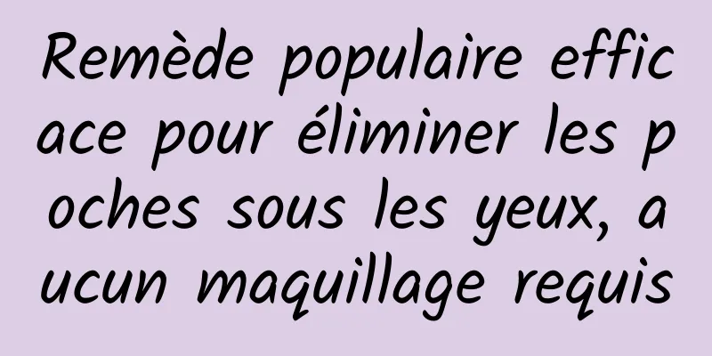 Remède populaire efficace pour éliminer les poches sous les yeux, aucun maquillage requis