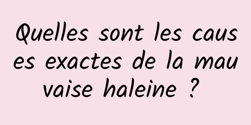 Quelles sont les causes exactes de la mauvaise haleine ? 