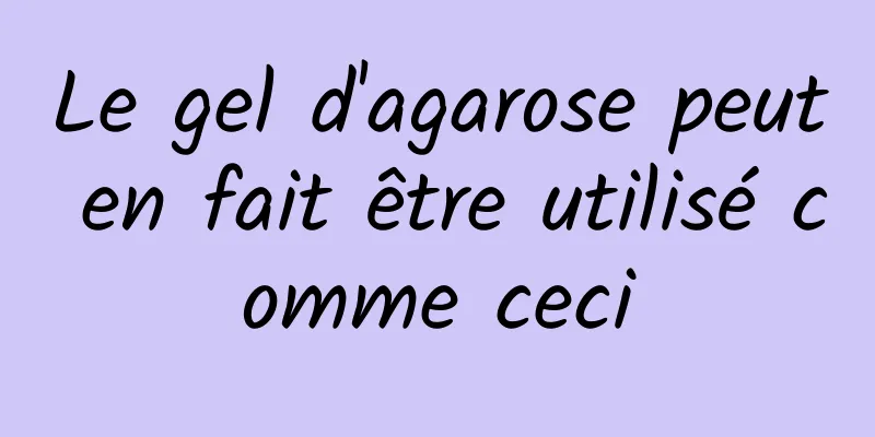 Le gel d'agarose peut en fait être utilisé comme ceci
