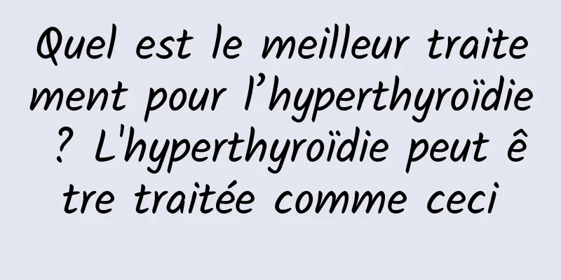Quel est le meilleur traitement pour l’hyperthyroïdie ? L'hyperthyroïdie peut être traitée comme ceci