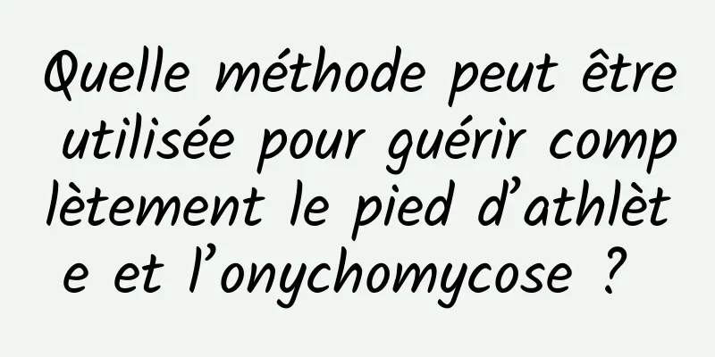 Quelle méthode peut être utilisée pour guérir complètement le pied d’athlète et l’onychomycose ? 