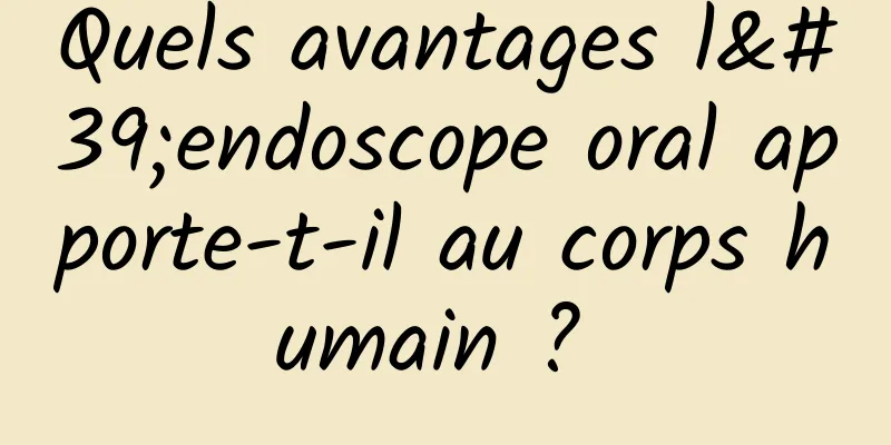 Quels avantages l'endoscope oral apporte-t-il au corps humain ? 