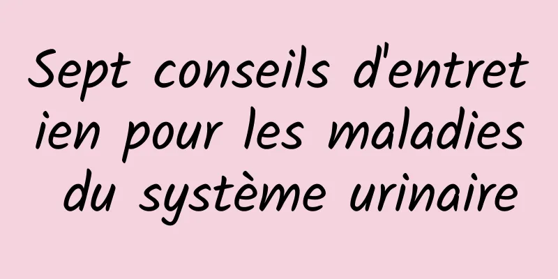 Sept conseils d'entretien pour les maladies du système urinaire