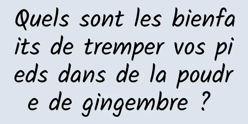 Quels sont les bienfaits de tremper vos pieds dans de la poudre de gingembre ? 