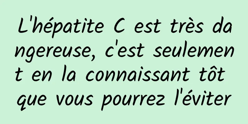 L'hépatite C est très dangereuse, c'est seulement en la connaissant tôt que vous pourrez l'éviter