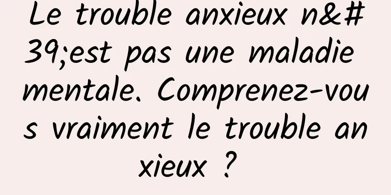 Le trouble anxieux n'est pas une maladie mentale. Comprenez-vous vraiment le trouble anxieux ? 