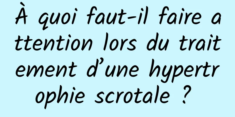 À quoi faut-il faire attention lors du traitement d’une hypertrophie scrotale ? 