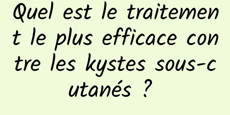 Quel est le traitement le plus efficace contre les kystes sous-cutanés ? 