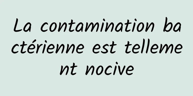 La contamination bactérienne est tellement nocive
