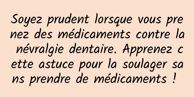 Soyez prudent lorsque vous prenez des médicaments contre la névralgie dentaire. Apprenez cette astuce pour la soulager sans prendre de médicaments ! 