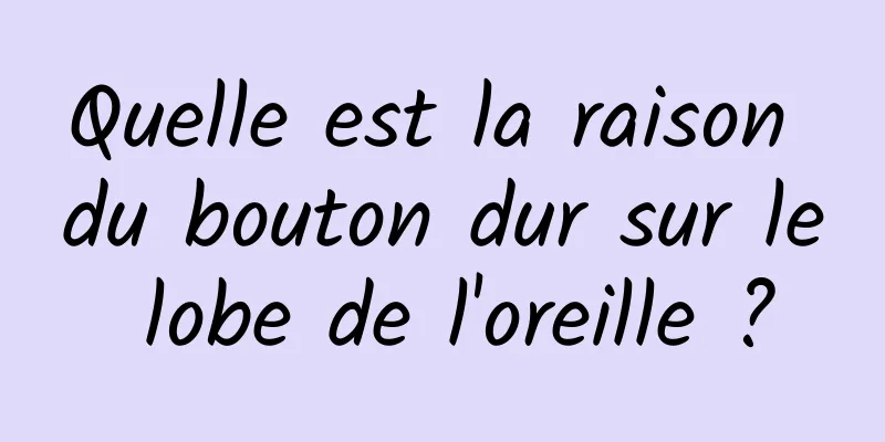 Quelle est la raison du bouton dur sur le lobe de l'oreille ?
