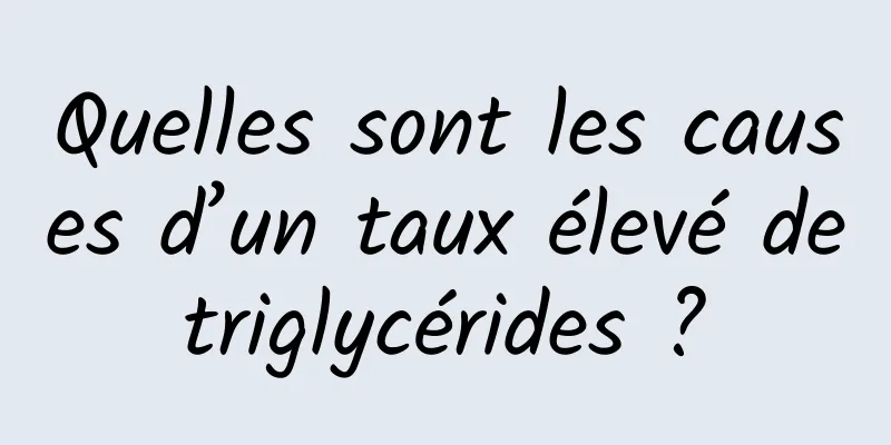 Quelles sont les causes d’un taux élevé de triglycérides ? 