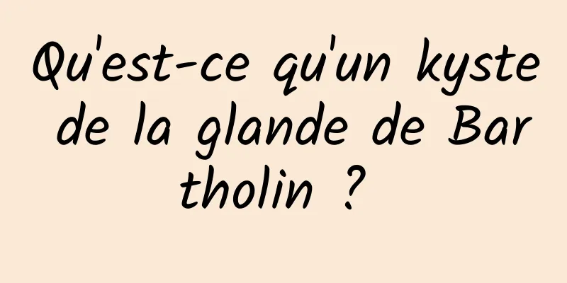 Qu'est-ce qu'un kyste de la glande de Bartholin ? 