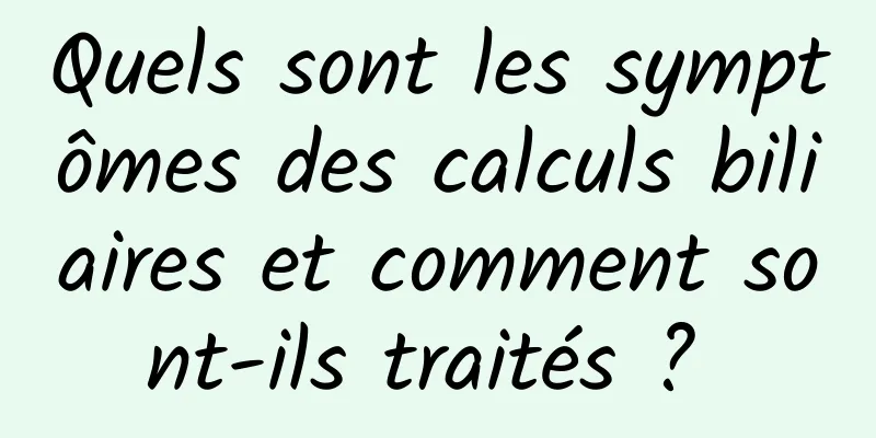 Quels sont les symptômes des calculs biliaires et comment sont-ils traités ? 