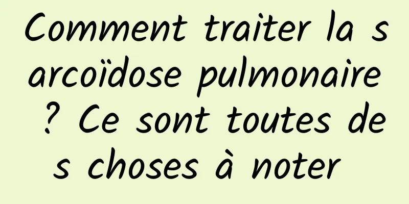 Comment traiter la sarcoïdose pulmonaire ? Ce sont toutes des choses à noter 