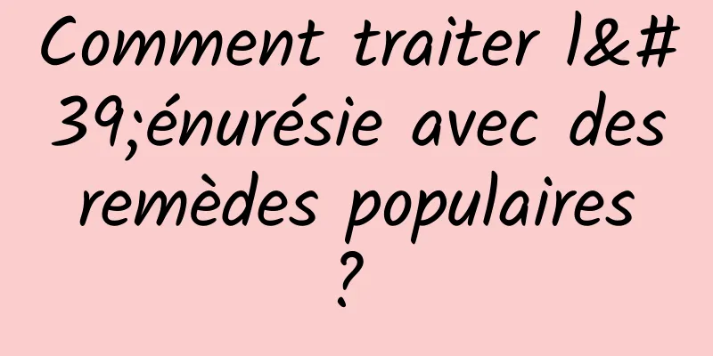 Comment traiter l'énurésie avec des remèdes populaires ? 