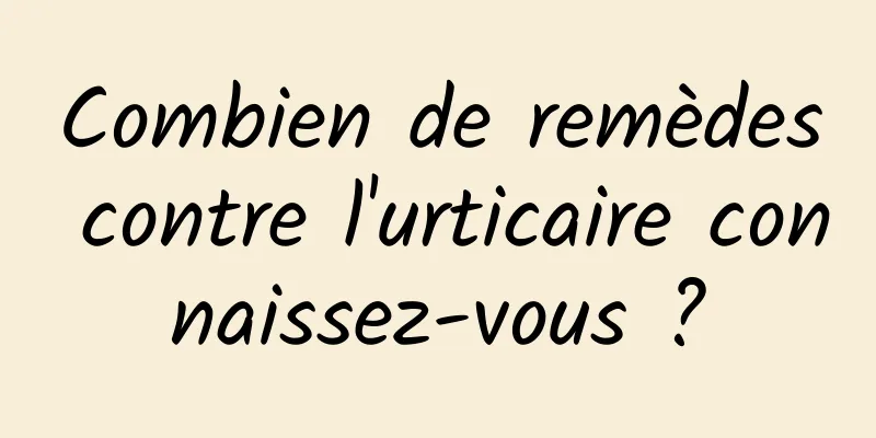 Combien de remèdes contre l'urticaire connaissez-vous ?